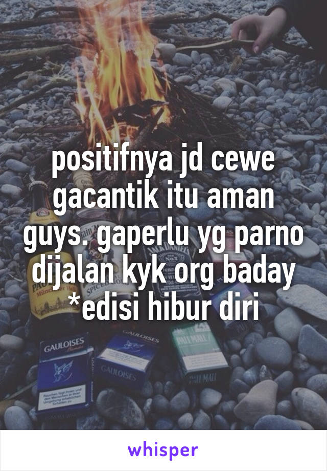 positifnya jd cewe gacantik itu aman guys. gaperlu yg parno dijalan kyk org baday *edisi hibur diri