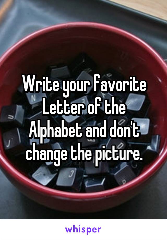 Write your favorite
Letter of the
Alphabet and don't
change the picture.