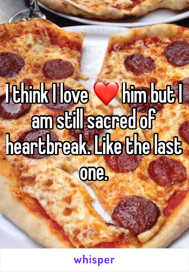 I think I love ❤️ him but I am still sacred of heartbreak. Like the last one. 