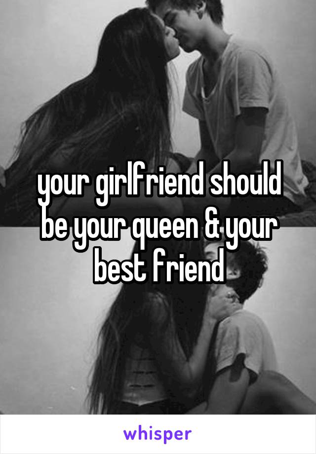 your girlfriend should be your queen & your best friend