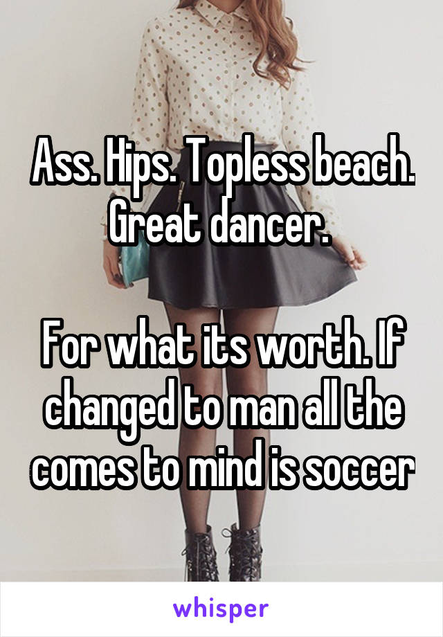 Ass. Hips. Topless beach. Great dancer. 

For what its worth. If changed to man all the comes to mind is soccer