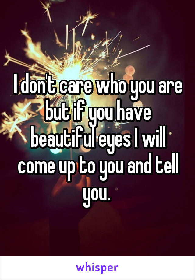 I don't care who you are but if you have beautiful eyes I will come up to you and tell you. 