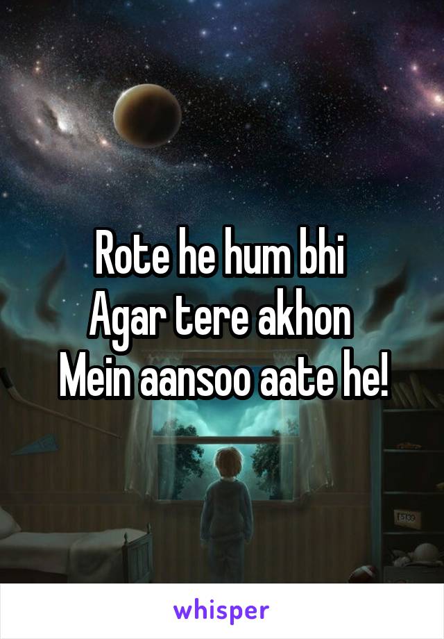 Rote he hum bhi 
Agar tere akhon 
Mein aansoo aate he!