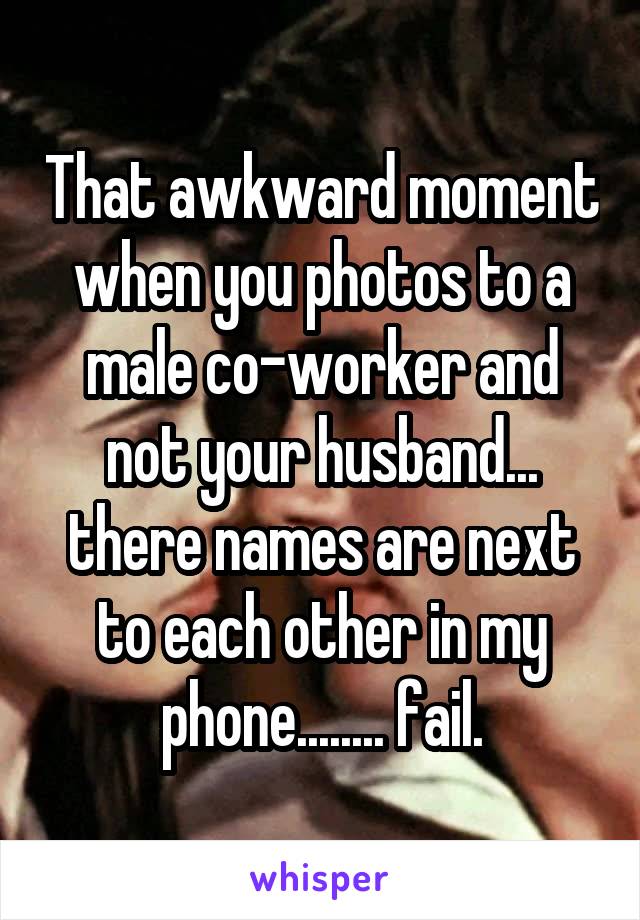 That awkward moment when you photos to a male co-worker and not your husband... there names are next to each other in my phone........ fail.