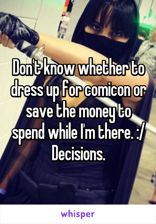 Don't know whether to dress up for comicon or save the money to spend while I'm there. :/
Decisions.