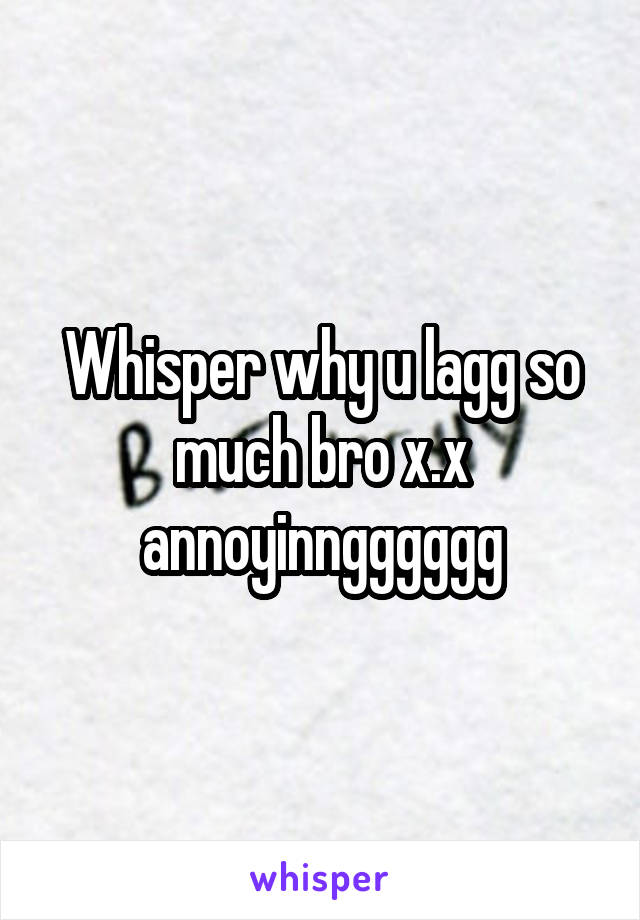 Whisper why u lagg so much bro x.x annoyinngggggg