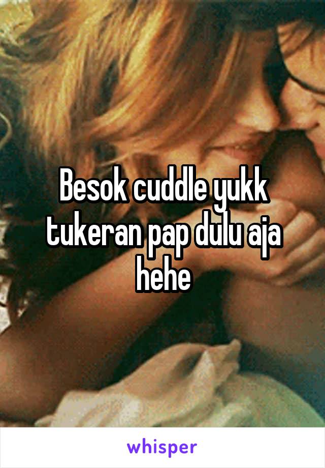 Besok cuddle yukk tukeran pap dulu aja hehe