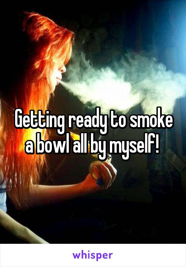 Getting ready to smoke a bowl all by myself! 