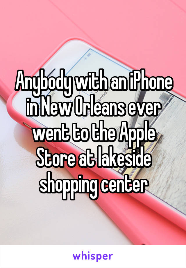 Anybody with an iPhone in New Orleans ever went to the Apple Store at lakeside shopping center