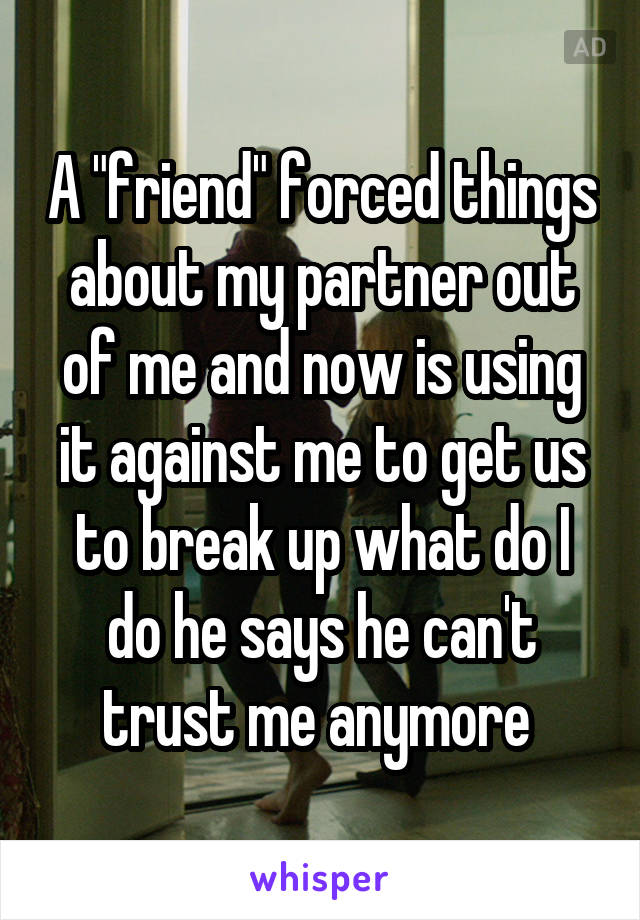 A "friend" forced things about my partner out of me and now is using it against me to get us to break up what do I do he says he can't trust me anymore 