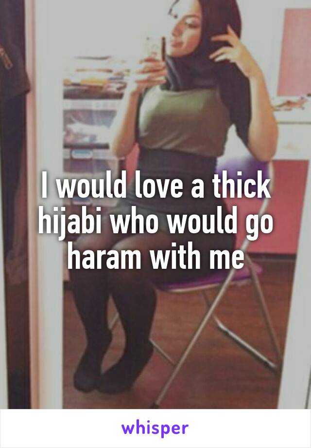 I would love a thick hijabi who would go haram with me