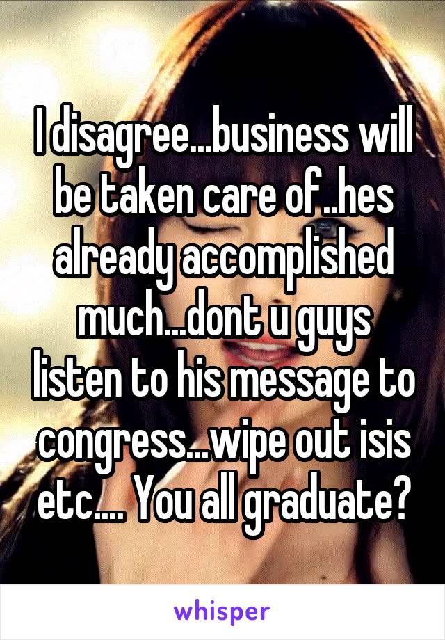 I disagree...business will be taken care of..hes already accomplished much...dont u guys listen to his message to congress...wipe out isis etc.... You all graduate?