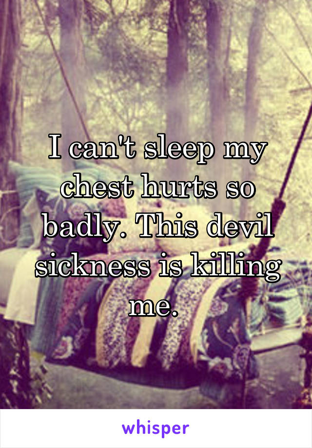 I can't sleep my chest hurts so badly. This devil sickness is killing me. 