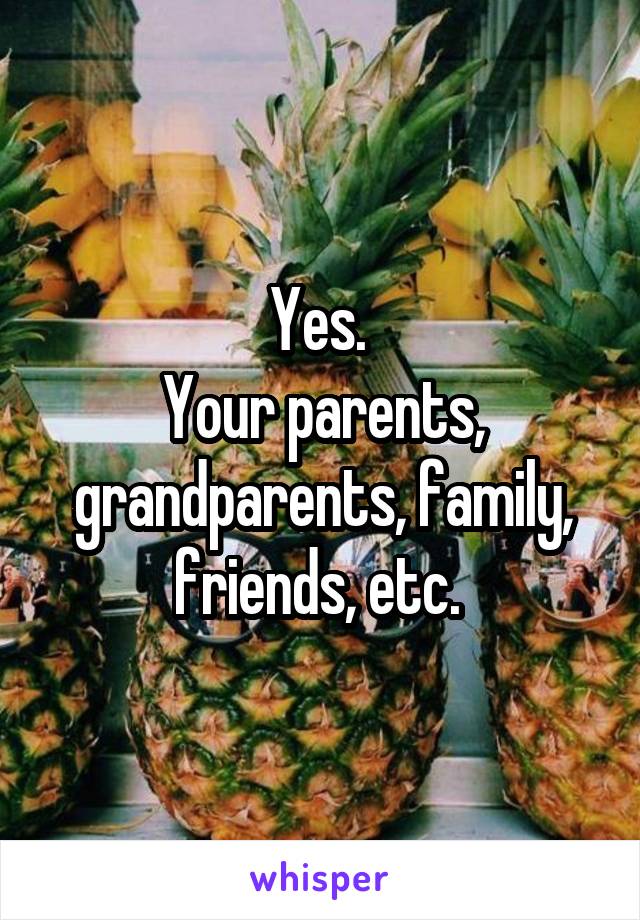 Yes. 
Your parents, grandparents, family, friends, etc. 