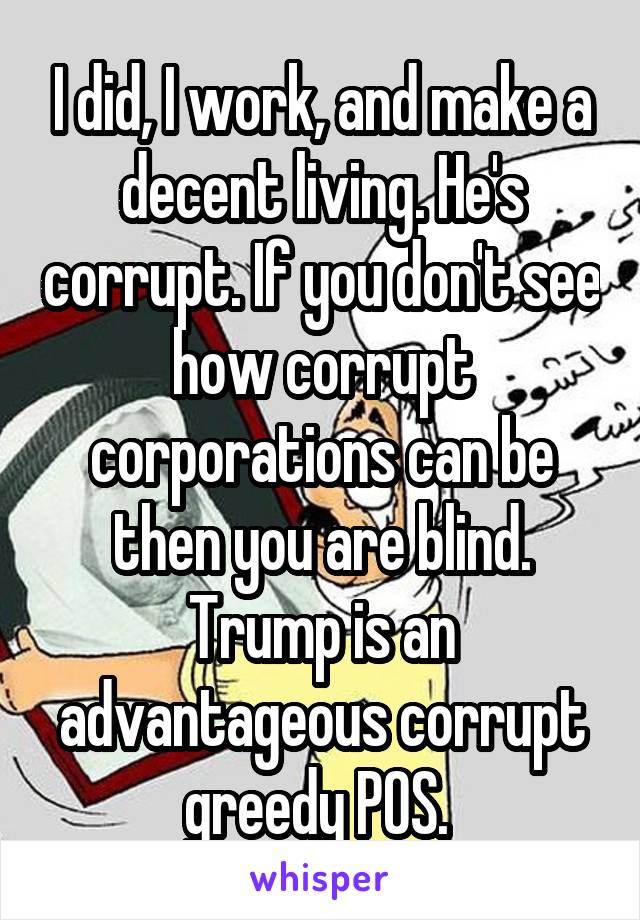 I did, I work, and make a decent living. He's corrupt. If you don't see how corrupt corporations can be then you are blind. Trump is an advantageous corrupt greedy POS. 