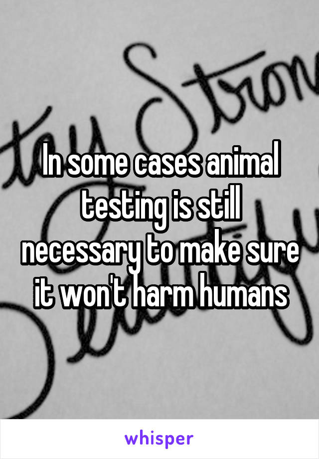 In some cases animal testing is still necessary to make sure it won't harm humans