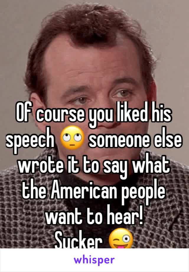 Of course you liked his speech 🙄 someone else wrote it to say what the American people want to hear! 
Sucker 😜