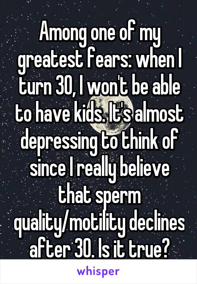 Among one of my greatest fears: when I turn 30, I won't be able to have kids. It's almost depressing to think of since I really believe that sperm quality/motility declines after 30. Is it true?