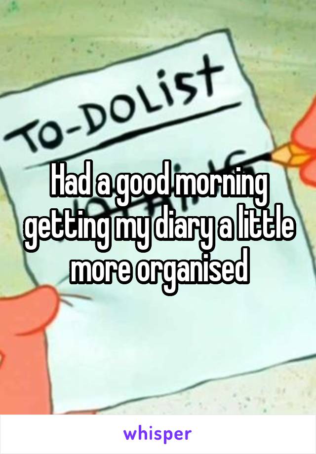 Had a good morning getting my diary a little more organised