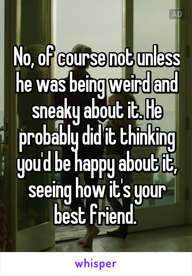 No, of course not unless he was being weird and sneaky about it. He probably did it thinking you'd be happy about it, seeing how it's your best friend. 