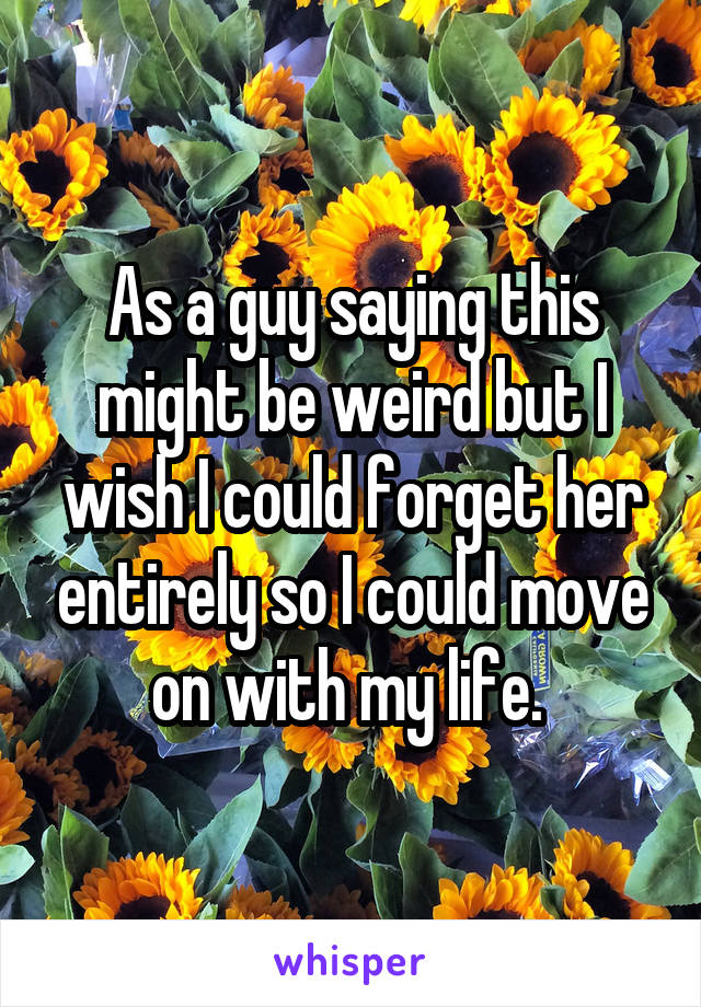 As a guy saying this might be weird but I wish I could forget her entirely so I could move on with my life. 