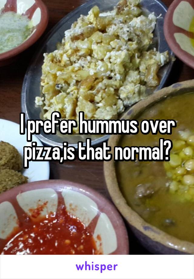 I prefer hummus over pizza,is that normal?