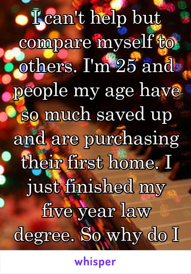 I can't help but compare myself to others. I'm 25 and people my age have so much saved up and are purchasing their first home. I just finished my five year law degree. So why do I feel behind?