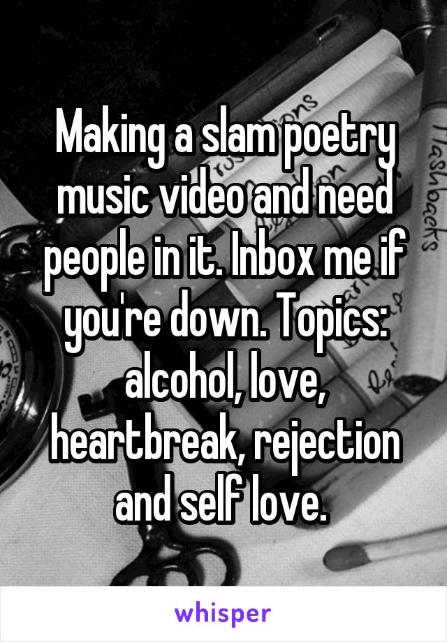 Making a slam poetry music video and need people in it. Inbox me if you're down. Topics: alcohol, love, heartbreak, rejection and self love. 