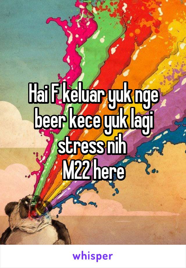 Hai F keluar yuk nge beer kece yuk lagi stress nih 
M22 here