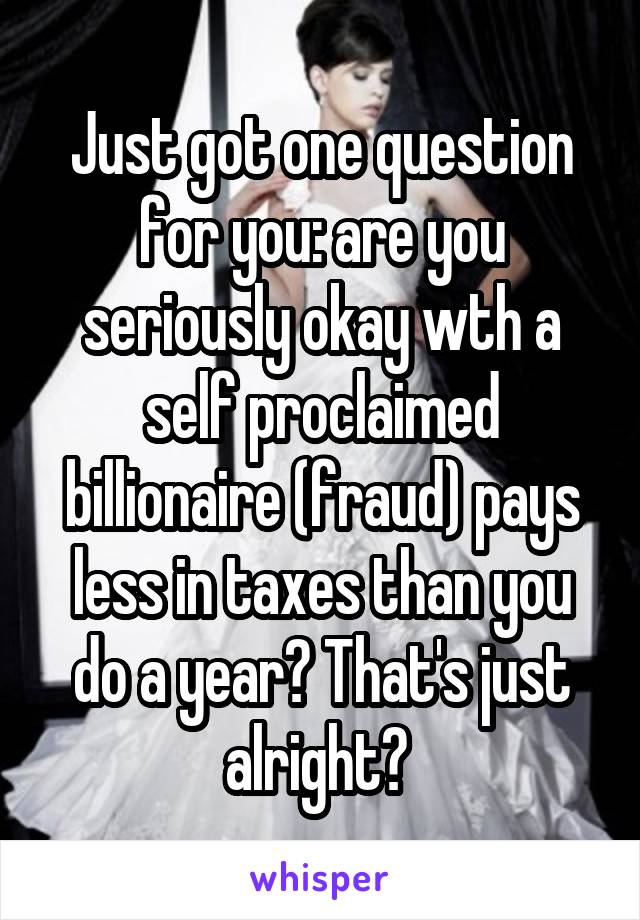 Just got one question for you: are you seriously okay wth a self proclaimed billionaire (fraud) pays less in taxes than you do a year? That's just alright? 