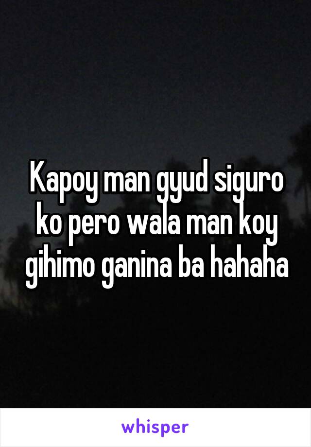 Kapoy man gyud siguro ko pero wala man koy gihimo ganina ba hahaha