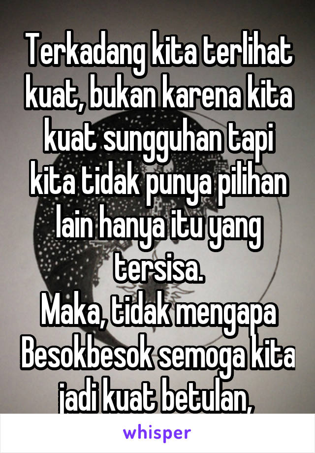 Terkadang kita terlihat kuat, bukan karena kita kuat sungguhan tapi kita tidak punya pilihan lain hanya itu yang tersisa.
Maka, tidak mengapa Besokbesok semoga kita jadi kuat betulan, 