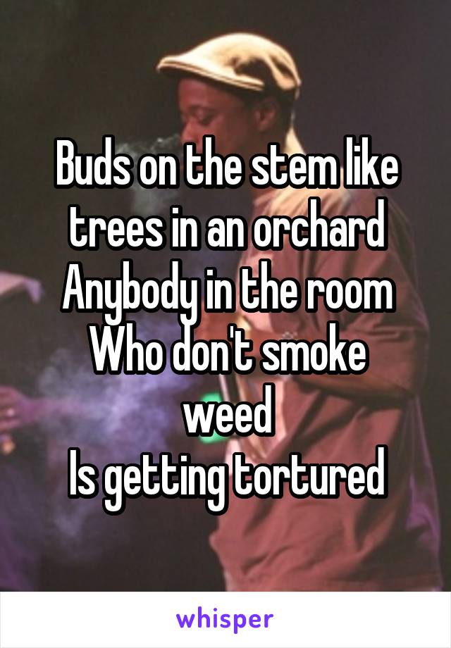 Buds on the stem like trees in an orchard
Anybody in the room
Who don't smoke weed
Is getting tortured