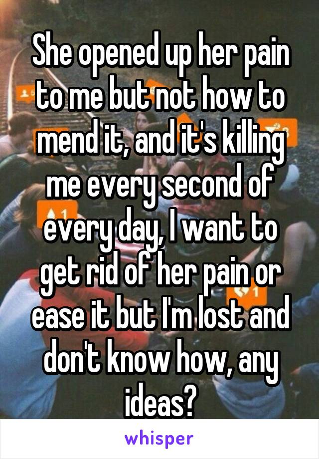 She opened up her pain to me but not how to mend it, and it's killing me every second of every day, I want to get rid of her pain or ease it but I'm lost and don't know how, any ideas?