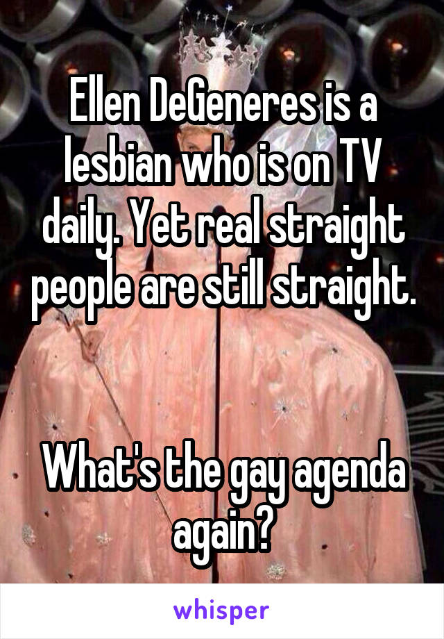 Ellen DeGeneres is a lesbian who is on TV daily. Yet real straight people are still straight. 

What's the gay agenda again?