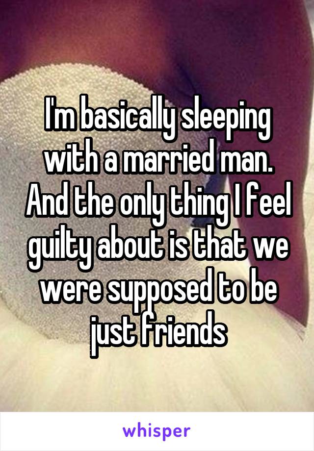 I'm basically sleeping with a married man. And the only thing I feel guilty about is that we were supposed to be just friends