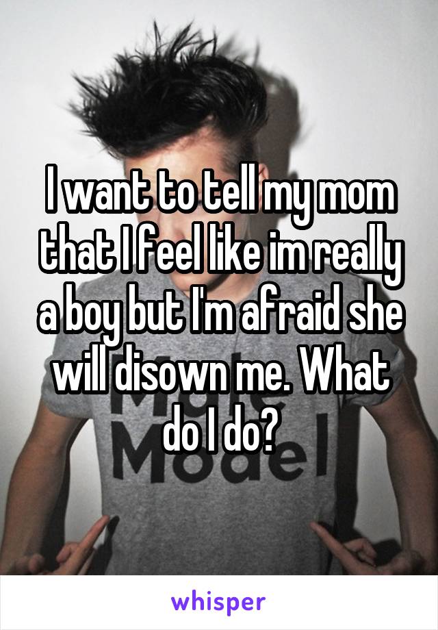 I want to tell my mom that I feel like im really a boy but I'm afraid she will disown me. What do I do?