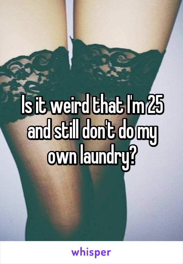 Is it weird that I'm 25 and still don't do my own laundry?