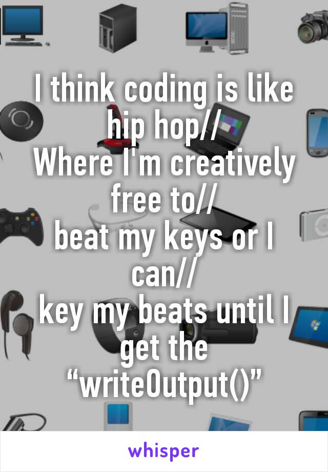 I think coding is like hip hop//
Where I'm creatively free to//
beat my keys or I can//
key my beats until I get the “writeOutput()”