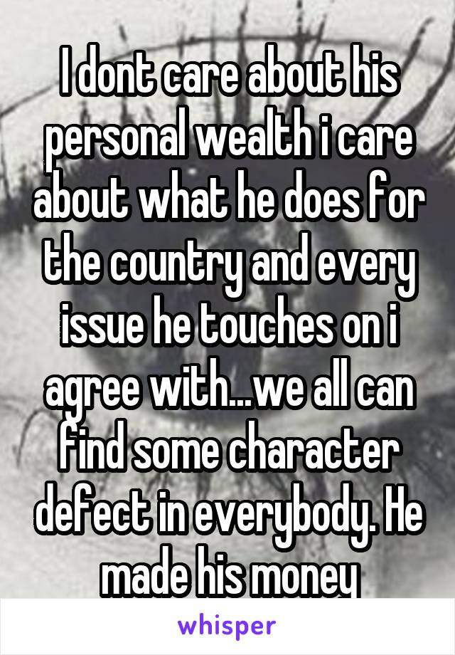 I dont care about his personal wealth i care about what he does for the country and every issue he touches on i agree with...we all can find some character defect in everybody. He made his money