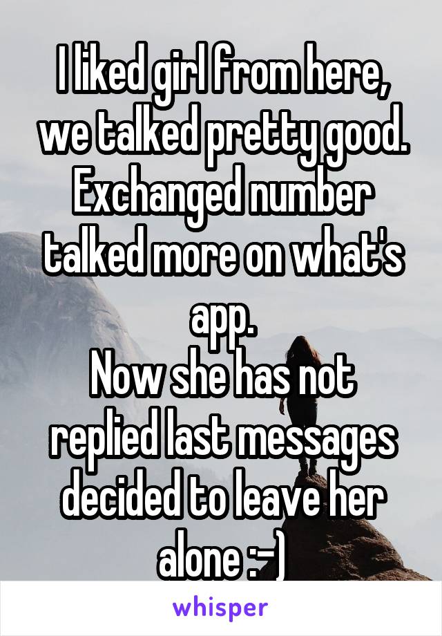 I liked girl from here, we talked pretty good.
Exchanged number talked more on what's app.
Now she has not replied last messages decided to leave her alone :-)