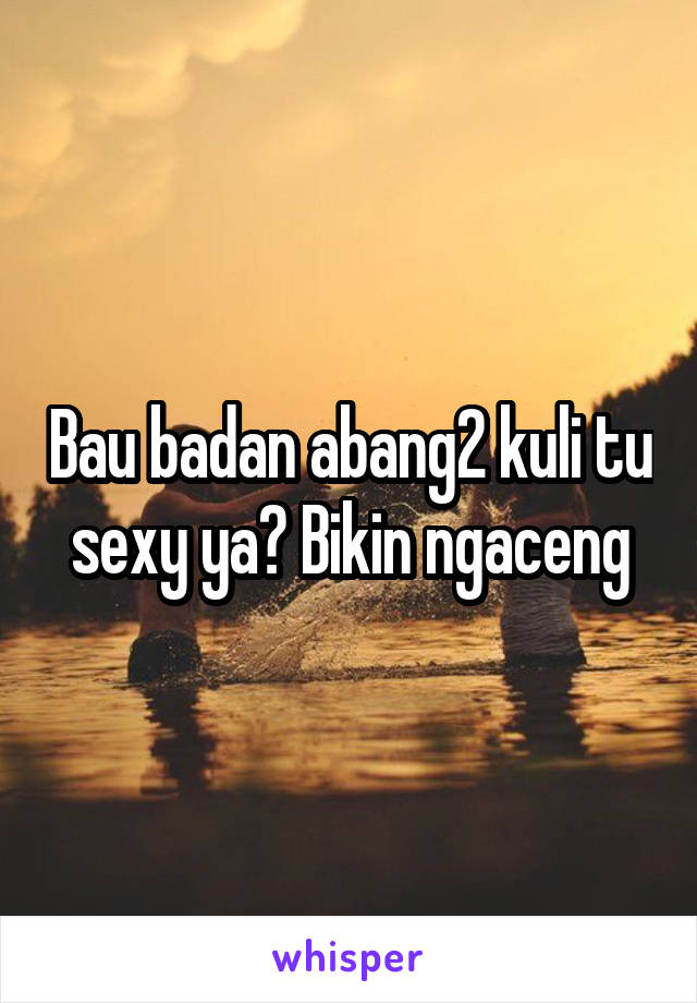 Bau badan abang2 kuli tu sexy ya? Bikin ngaceng