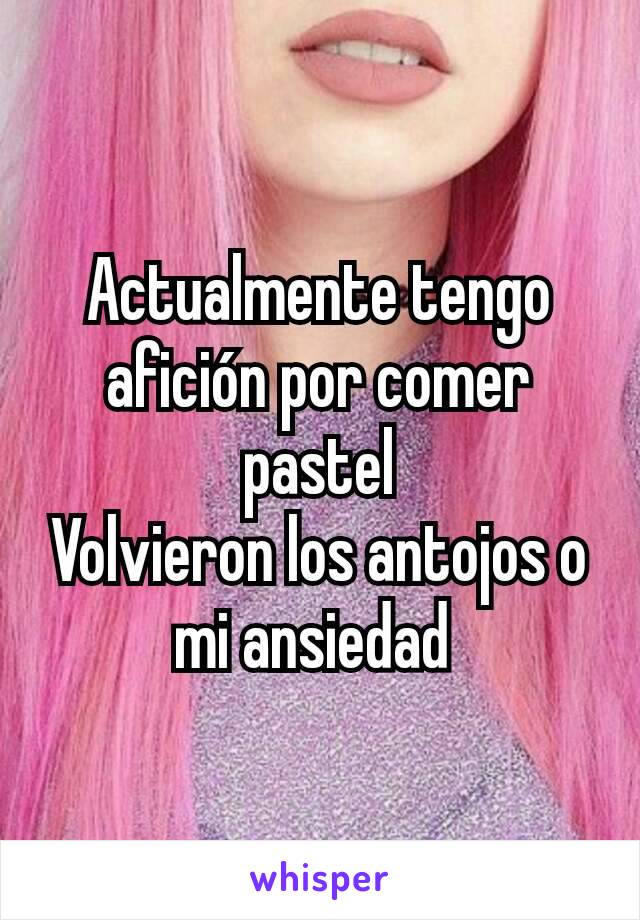 Actualmente tengo afición por comer pastel
Volvieron los antojos o mi ansiedad 