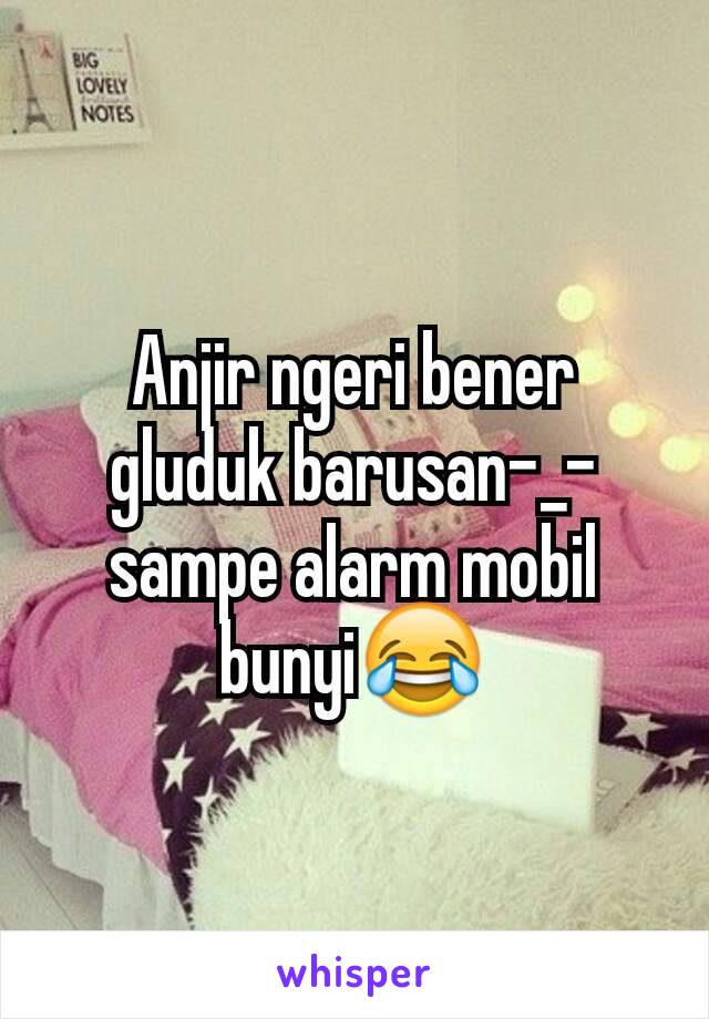 Anjir ngeri bener gluduk barusan-_- sampe alarm mobil bunyi😂