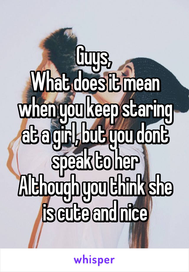 Guys, 
What does it mean when you keep staring at a girl, but you dont speak to her
Although you think she is cute and nice