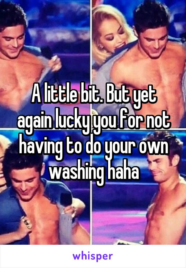 A little bit. But yet again lucky you for not having to do your own washing haha