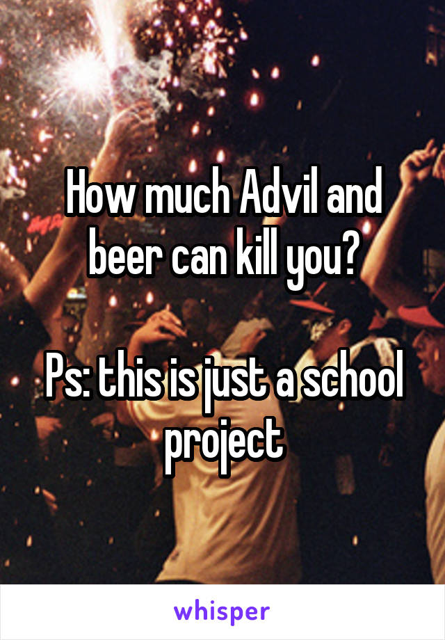 How much Advil and beer can kill you?

Ps: this is just a school project