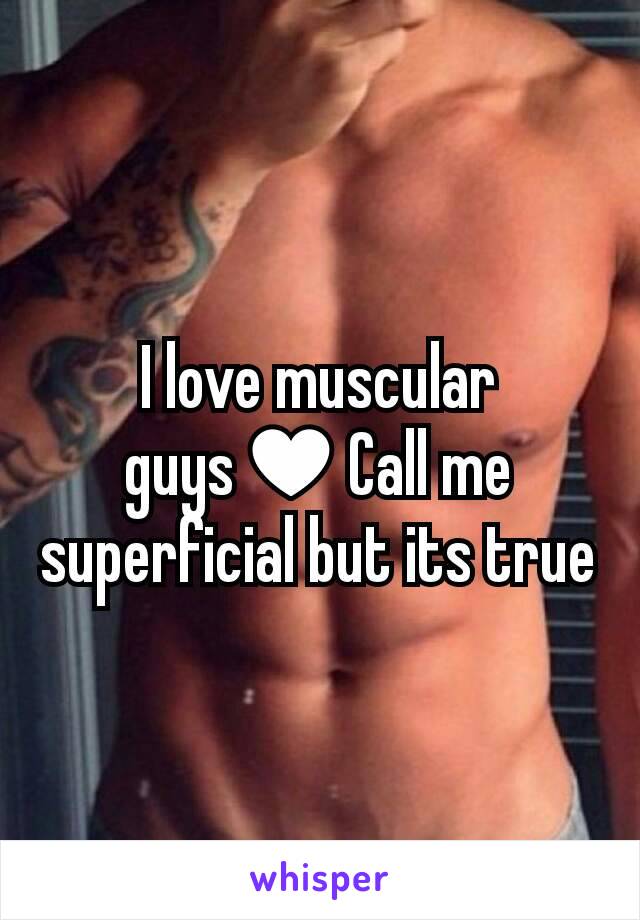 I love muscular guys♥Call me superficial but its true