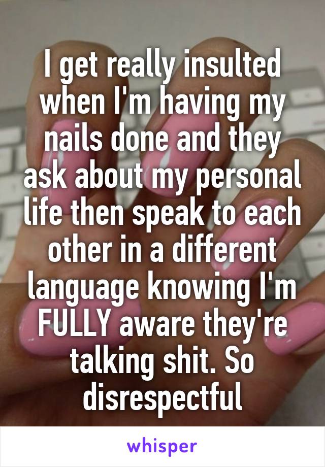 I get really insulted when I'm having my nails done and they ask about my personal life then speak to each other in a different language knowing I'm FULLY aware they're talking shit. So disrespectful