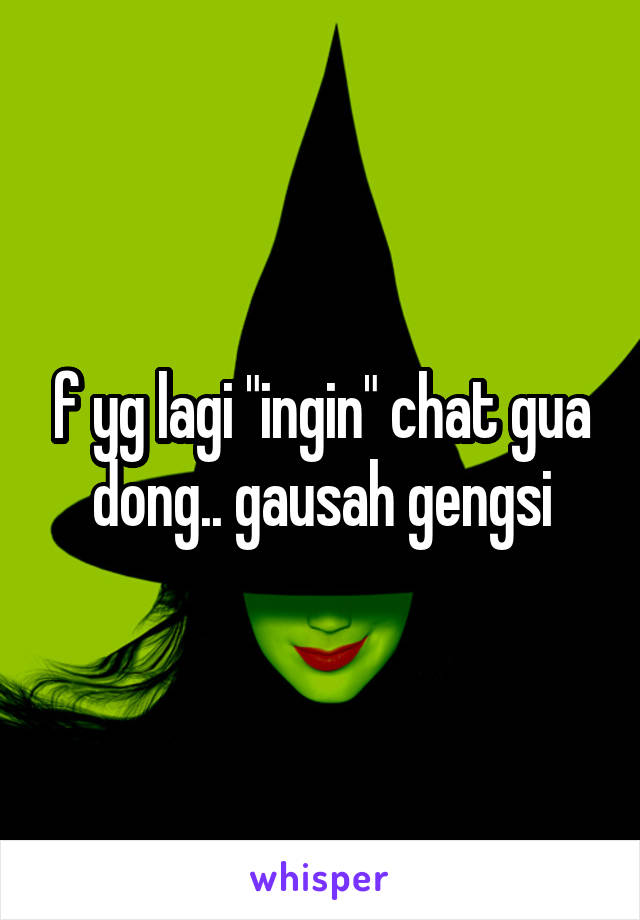 f yg lagi "ingin" chat gua dong.. gausah gengsi